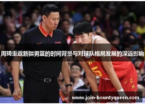 周琦重返新疆男篮的时间背景与对球队格局发展的深远影响