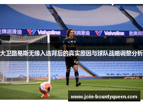 大卫路易斯无缘入选背后的真实原因与球队战略调整分析