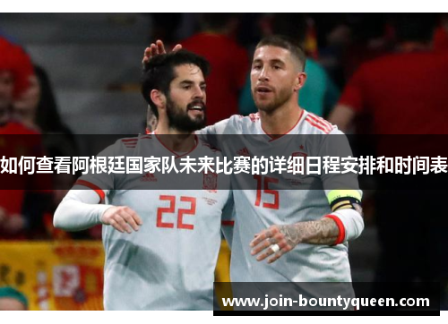 如何查看阿根廷国家队未来比赛的详细日程安排和时间表