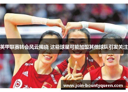 英甲联赛转会风云揭晓 这些球星可能加盟其他球队引发关注 英甲联赛转会风云揭晓 这些球星可能加盟其他球队引发关注