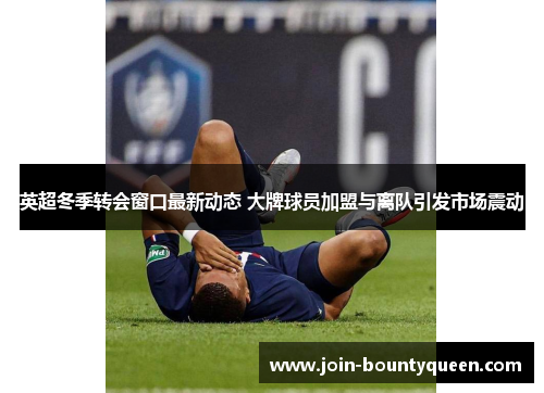 英超冬季转会窗口最新动态 大牌球员加盟与离队引发市场震动 英超冬季转会窗口最新动态 大牌球员加盟与离队引发市场震动