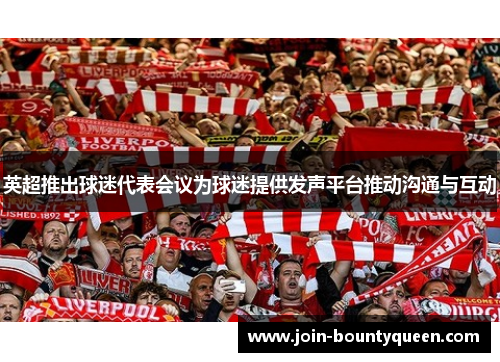 英超推出球迷代表会议为球迷提供发声平台推动沟通与互动