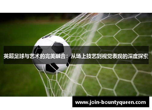 英超足球与艺术的完美融合:从场上技艺到视觉表现的深度探索 英超足球与艺术的完美融合:从场上技艺到视觉表现的深度探索