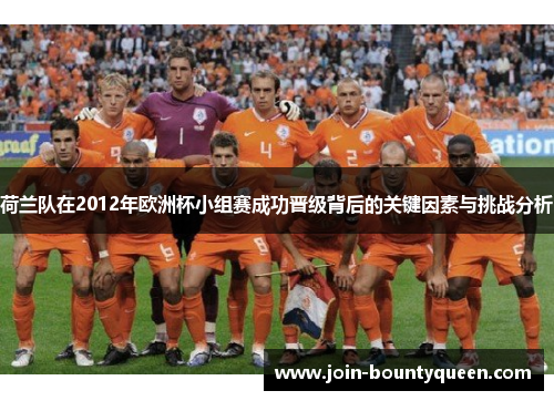 荷兰队在2012年欧洲杯小组赛成功晋级背后的关键因素与挑战分析 荷兰队在2012年欧洲杯小组赛成功晋级背后的关键因素与挑战分析