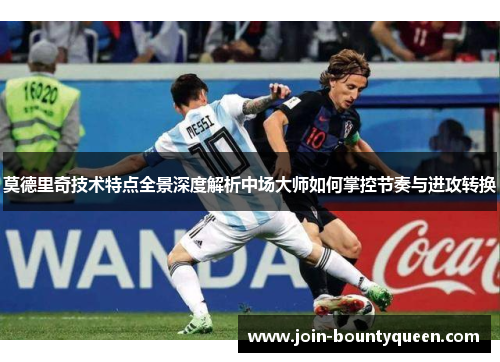 莫德里奇技术特点全景深度解析中场大师如何掌控节奏与进攻转换 莫德里奇技术特点全景深度解析中场大师如何掌控节奏与进攻转换