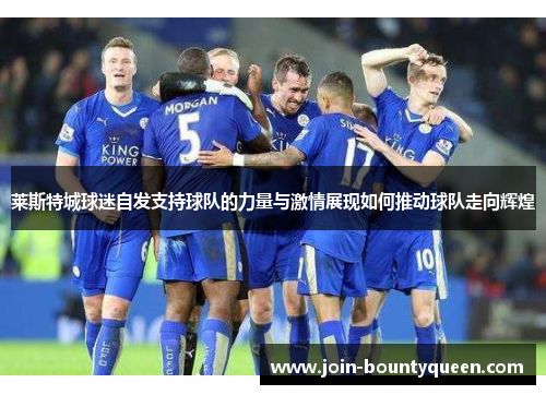 莱斯特城球迷自发支持球队的力量与激情展现如何推动球队走向辉煌