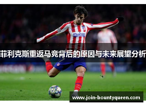菲利克斯重返马竞背后的原因与未来展望分析 菲利克斯重返马竞背后的原因与未来展望分析