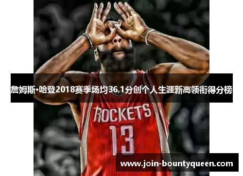 詹姆斯·哈登2018赛季场均36.1分创个人生涯新高领衔得分榜