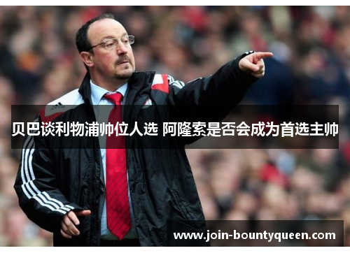 贝巴谈利物浦帅位人选 阿隆索是否会成为首选主帅 贝巴谈利物浦帅位人选 阿隆索是否会成为首选主帅