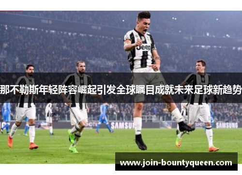 那不勒斯年轻阵容崛起引发全球瞩目成就未来足球新趋势
