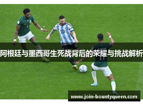 阿根廷与墨西哥生死战背后的荣耀与挑战解析