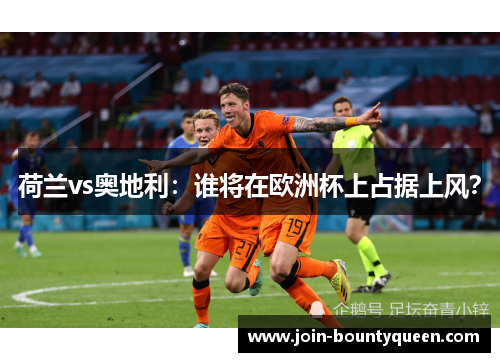 荷兰vs奥地利:谁将在欧洲杯上占据上风? 荷兰vs奥地利:谁将在欧洲杯上占据上风?