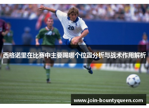 西格诺里在比赛中主要踢哪个位置分析与战术作用解析