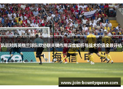 凯恩对阵英格兰球队欧协联关键作用深度解析与战术价值全景评估 凯恩对阵英格兰球队欧协联关键作用深度解析与战术价值全景评估