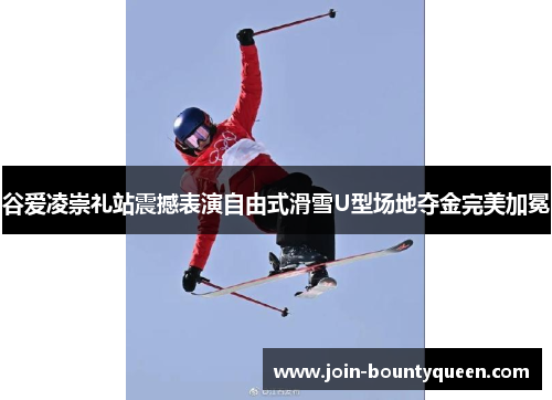 谷爱凌崇礼站震撼表演自由式滑雪U型场地夺金完美加冕 谷爱凌崇礼站震撼表演自由式滑雪U型场地夺金完美加冕