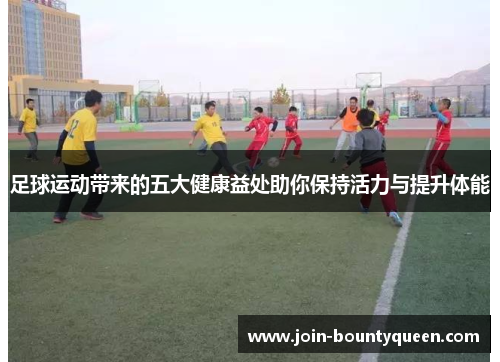 足球运动带来的五大健康益处助你保持活力与提升体能