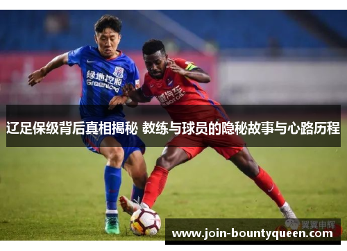 辽足保级背后真相揭秘 教练与球员的隐秘故事与心路历程 辽足保级背后真相揭秘 教练与球员的隐秘故事与心路历程