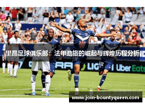 里昂足球俱乐部：法甲劲旅的崛起与辉煌历程分析