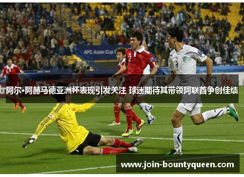 阿尔·阿赫马德亚洲杯表现引发关注 球迷期待其带领阿联酋争创佳绩