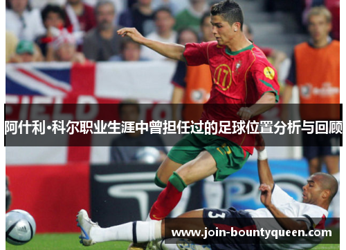 阿什利·科尔职业生涯中曾担任过的足球位置分析与回顾
