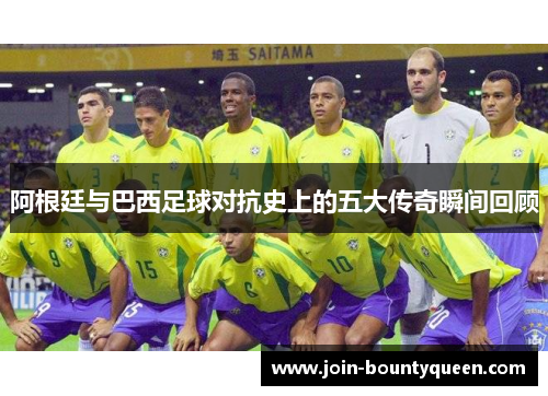 阿根廷与巴西足球对抗史上的五大传奇瞬间回顾 阿根廷与巴西足球对抗史上的五大传奇瞬间回顾