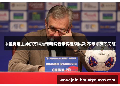 中国男足主帅伊万科维奇明确表示将继续执教 不考虑辞职问题