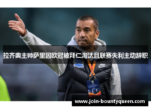 拉齐奥主帅萨里因欧冠被拜仁淘汰且联赛失利主动辞职