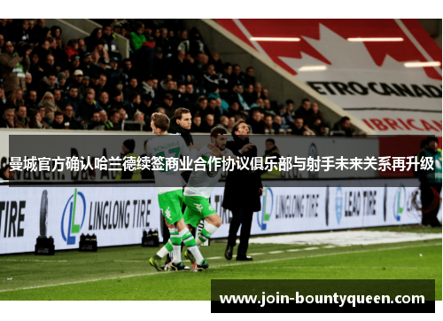 曼城官方确认哈兰德续签商业合作协议俱乐部与射手未来关系再升级 曼城官方确认哈兰德续签商业合作协议俱乐部与射手未来关系再升级