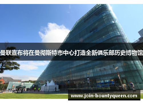 曼联宣布将在曼彻斯特市中心打造全新俱乐部历史博物馆 曼联宣布将在曼彻斯特市中心打造全新俱乐部历史博物馆