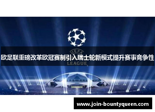 欧足联重磅改革欧冠赛制引入瑞士轮新模式提升赛事竞争性