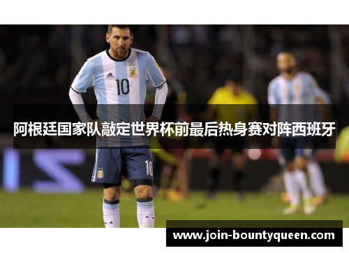 阿根廷国家队敲定世界杯前最后热身赛对阵西班牙 阿根廷国家队敲定世界杯前最后热身赛对阵西班牙