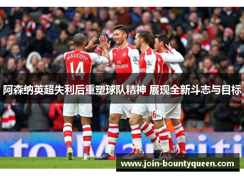 阿森纳英超失利后重塑球队精神 展现全新斗志与目标