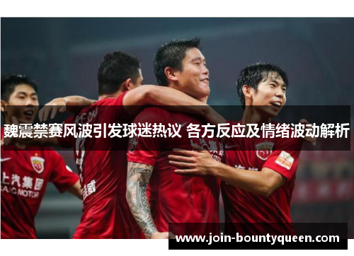 魏震禁赛风波引发球迷热议 各方反应及情绪波动解析