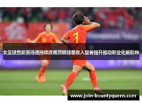 女足球员薪资待遇持续改善顶级球星收入显著提升推动职业化新阶段