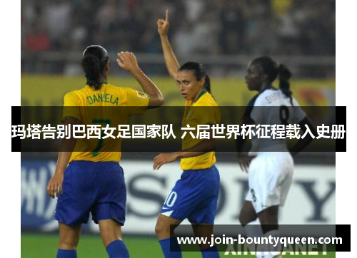 玛塔告别巴西女足国家队 六届世界杯征程载入史册 玛塔告别巴西女足国家队 六届世界杯征程载入史册