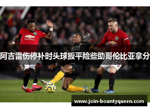 阿吉雷伤停补时头球扳平险些助哥伦比亚拿分