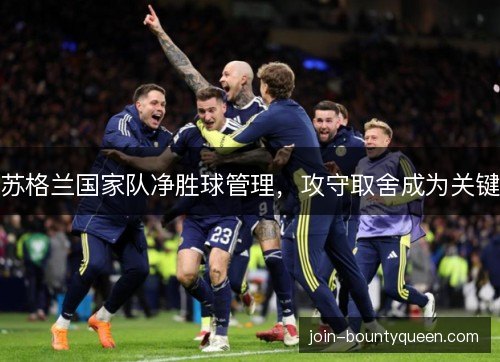 苏格兰国家队净胜球管理,攻守取舍成为关键 苏格兰国家队净胜球管理,攻守取舍成为关键