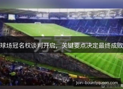 球场冠名权谈判开启,关键要点决定最终成败 球场冠名权谈判开启,关键要点决定最终成败