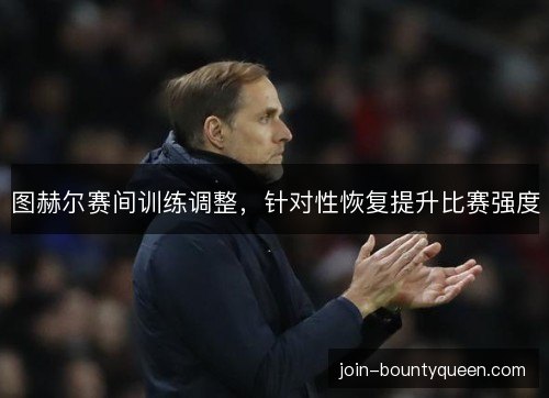 图赫尔赛间训练调整，针对性恢复提升比赛强度